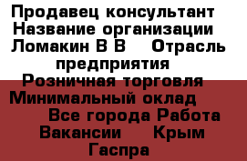 Продавец-консультант › Название организации ­ Ломакин В.В. › Отрасль предприятия ­ Розничная торговля › Минимальный оклад ­ 35 000 - Все города Работа » Вакансии   . Крым,Гаспра